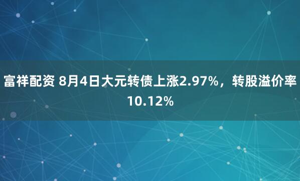 富祥配资 8月4日大元转债上涨2.97%，转股溢价率10.12%