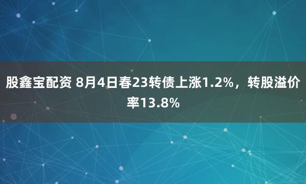 股鑫宝配资 8月4日春23转债上涨1.2%，转股溢价率13.8%