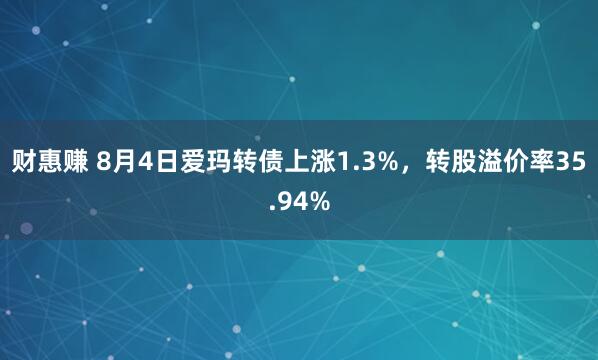 财惠赚 8月4日爱玛转债上涨1.3%，转股溢价率35.94%