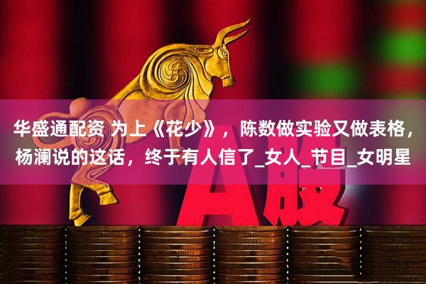 华盛通配资 为上《花少》，陈数做实验又做表格，杨澜说的这话，终于有人信了_女人_节目_女明星