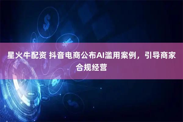 星火牛配资 抖音电商公布AI滥用案例，引导商家合规经营