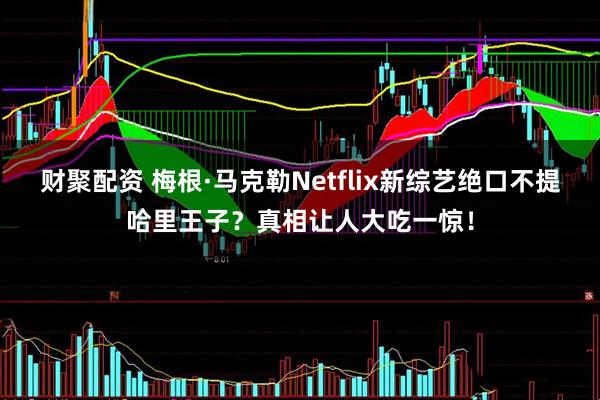 财聚配资 梅根·马克勒Netflix新综艺绝口不提哈里王子？真相让人大吃一惊！