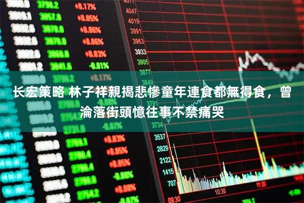 长宏策略 林子祥親揭悲慘童年連食都無得食，曾淪落街頭憶往事不禁痛哭