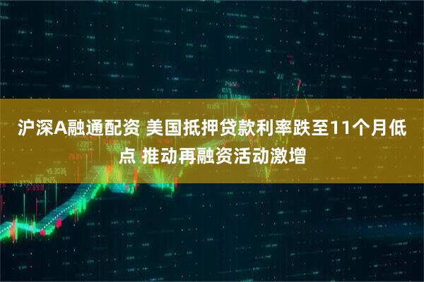 沪深A融通配资 美国抵押贷款利率跌至11个月低点 推动再融资活动激增