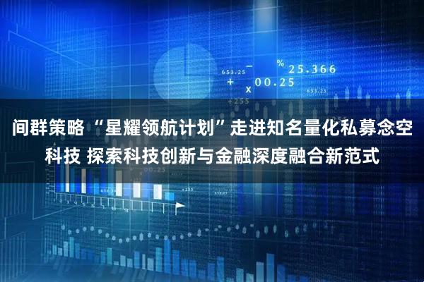 间群策略 “星耀领航计划”走进知名量化私募念空科技 探索科技创新与金融深度融合新范式