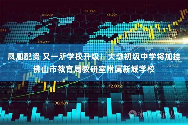 凤凰配资 又一所学校升级！大墩初级中学将加挂佛山市教育局教研室附属新城学校