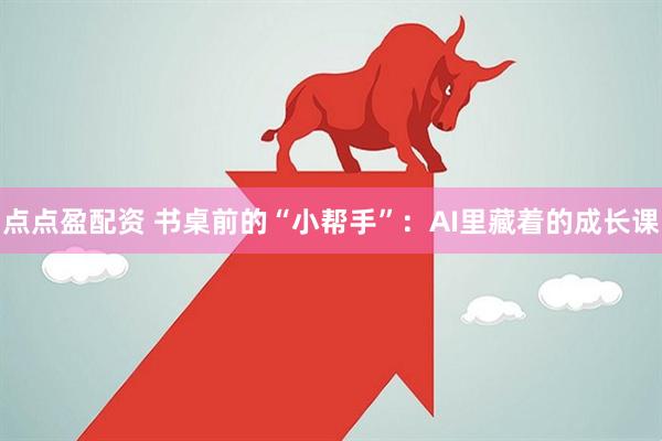 点点盈配资 书桌前的“小帮手”：AI里藏着的成长课