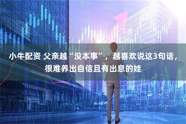小牛配资 父亲越“没本事”，越喜欢说这3句话，很难养出自信且有出息的娃