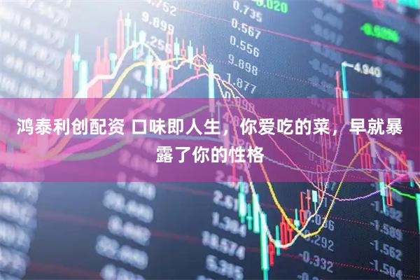 鸿泰利创配资 口味即人生，你爱吃的菜，早就暴露了你的性格