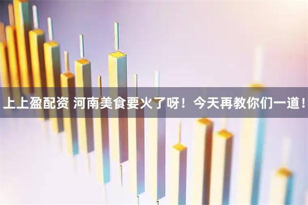 上上盈配资 河南美食要火了呀！今天再教你们一道！