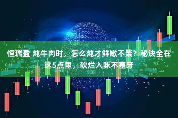 恒瑞盈 炖牛肉时，怎么炖才鲜嫩不柴？秘诀全在这5点里，软烂入味不塞牙