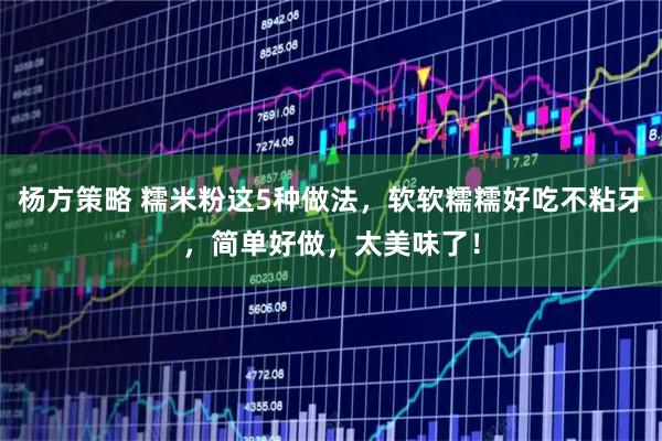 杨方策略 糯米粉这5种做法，软软糯糯好吃不粘牙，简单好做，太美味了！
