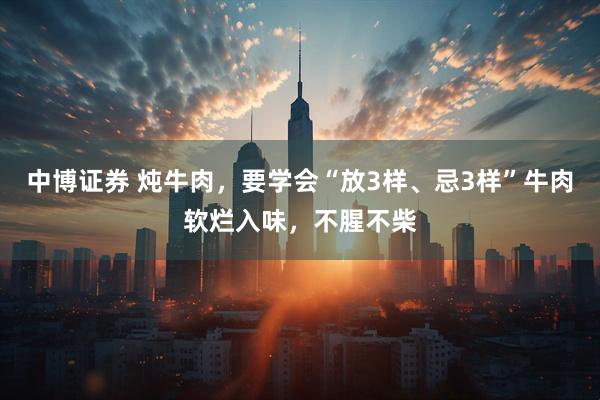 中博证券 炖牛肉，要学会“放3样、忌3样”牛肉软烂入味，不腥不柴