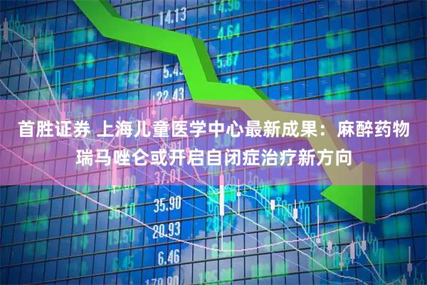 首胜证券 上海儿童医学中心最新成果：麻醉药物瑞马唑仑或开启自闭症治疗新方向