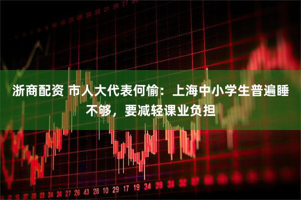 浙商配资 市人大代表何愉：上海中小学生普遍睡不够，要减轻课业负担