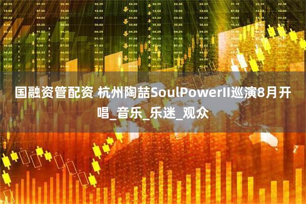 国融资管配资 杭州陶喆SoulPowerII巡演8月开唱_音乐_乐迷_观众