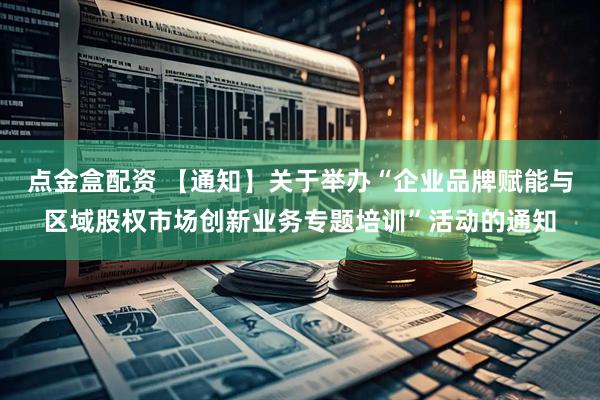 点金盒配资 【通知】关于举办“企业品牌赋能与区域股权市场创新业务专题培训”活动的通知