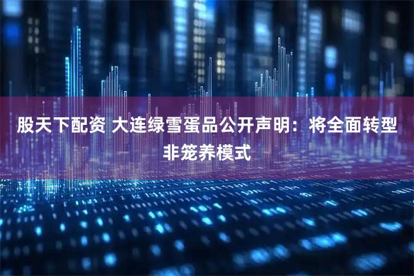 股天下配资 大连绿雪蛋品公开声明：将全面转型非笼养模式