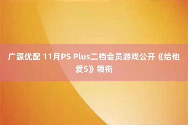 广源优配 11月PS Plus二档会员游戏公开《给他爱5》领衔