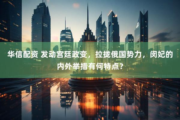 华信配资 发动宫廷政变，拉拢俄国势力，闵妃的内外举措有何特点？