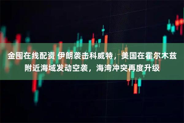 金囤在线配资 伊朗袭击科威特，美国在霍尔木兹附近海域发动空袭，海湾冲突再度升级