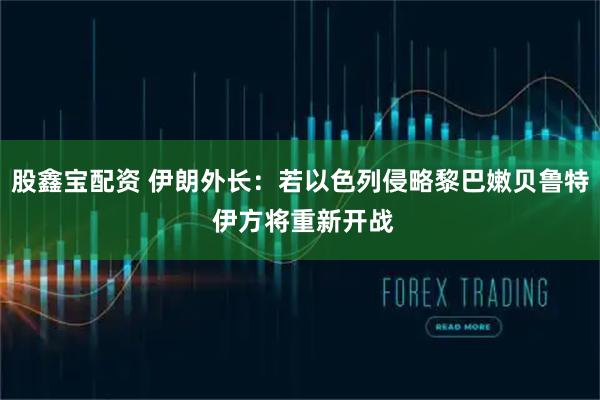 股鑫宝配资 伊朗外长：若以色列侵略黎巴嫩贝鲁特 伊方将重新开战