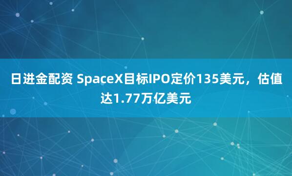 日进金配资 SpaceX目标IPO定价135美元，估值达1.77万亿美元