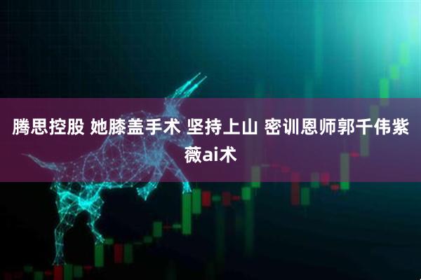 腾思控股 她膝盖手术 坚持上山 密训恩师郭千伟紫薇ai术