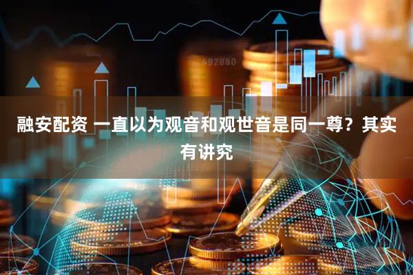 融安配资 一直以为观音和观世音是同一尊？其实有讲究